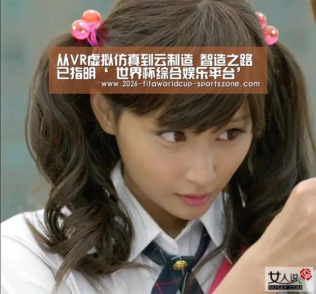 从VR虚拟仿真到云制造 智造之路已指明‘ 世界杯综合娱乐平台’